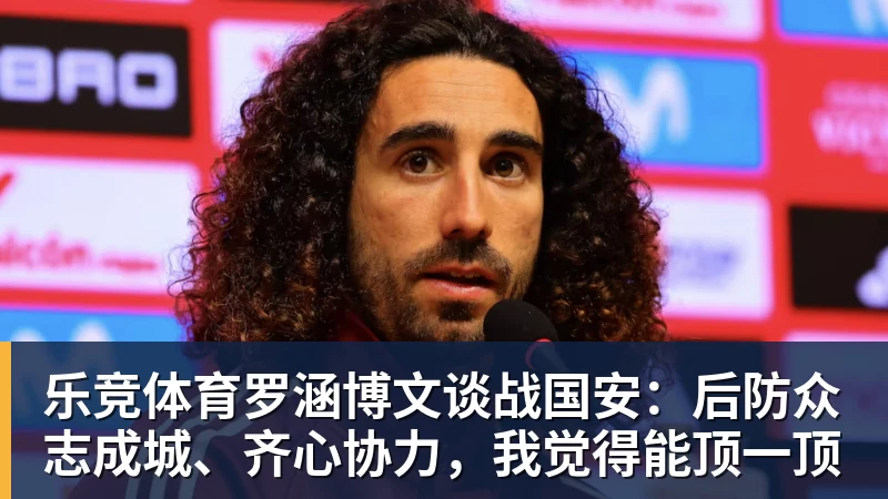 乐竞体育罗涵博文谈战国安：后防众志成城、齐心协力，我觉得能顶一顶