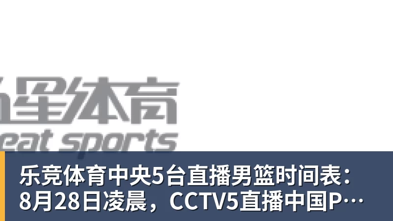 乐竞体育中央5台直播男篮时间表：8月28日凌晨，CCTV5直播中国PK卡塔尔