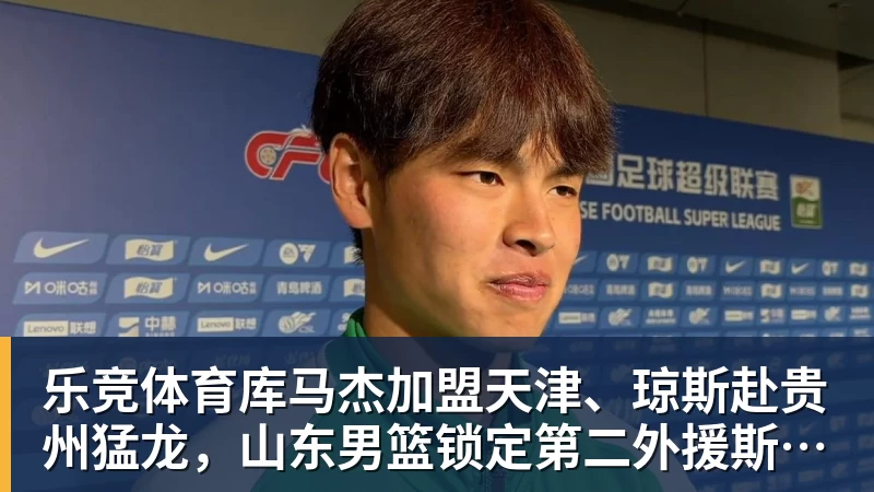 乐竞体育库马杰加盟天津、琼斯赴贵州猛龙，山东男篮锁定第二外援斯图尔特，第一小外援悬而未决备战时间紧迫
