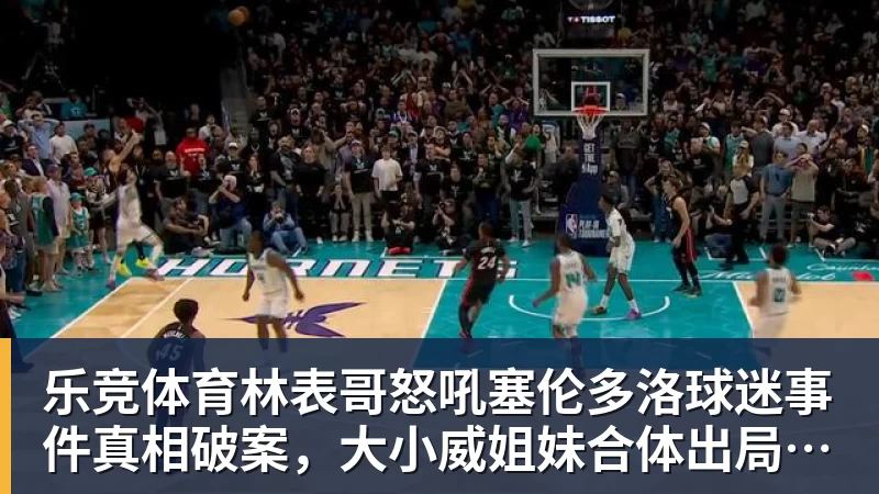 乐竞体育林表哥怒吼塞伦多洛球迷事件真相破案，大小威姐妹合体出局遭恶评