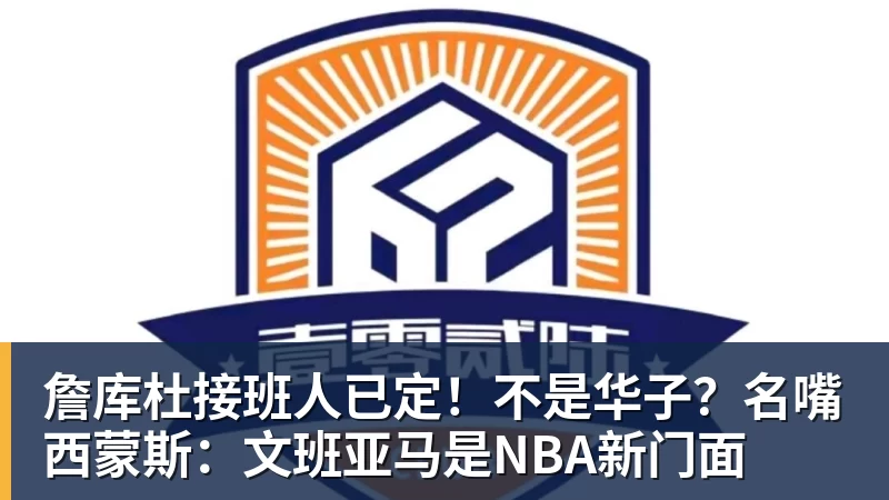 乐竞体育詹库杜接班人已定！不是华子？名嘴西蒙斯：文班亚马是NBA新门面
