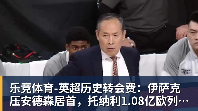 乐竞体育英超历史转会费：伊萨克压安德森居首，托纳利1.08亿欧列第9