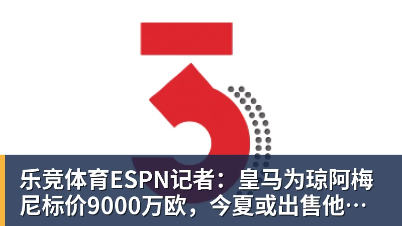 乐竞体育ESPN记者：皇马为琼阿梅尼标价9000万欧，今夏或出售他；邮报：曼联未来数月可能会和B费进行新合同谈判