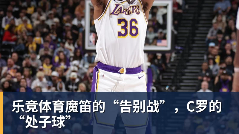 乐竞体育魔笛的“告别战”，C罗的“处子球”