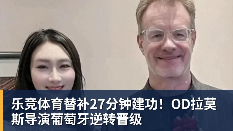 乐竞体育替补27分钟建功！OD拉莫斯导演葡萄牙逆转晋级