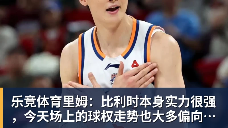 乐竞体育里姆：比利时本身实力很强，今天场上的球权走势也大多偏向他们