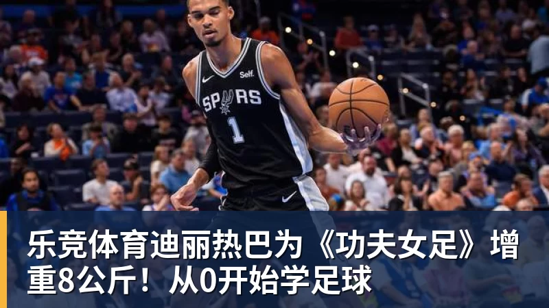乐竞体育迪丽热巴为《功夫女足》增重8公斤！从0开始学足球