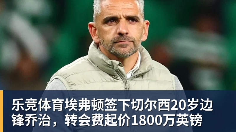 乐竞体育埃弗顿签下切尔西20岁边锋乔治，转会费起价1800万英镑