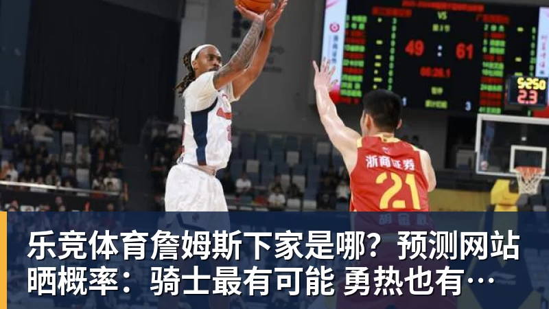 乐竞体育詹姆斯下家是哪？预测网站晒概率：骑士最有可能 勇热也有机会