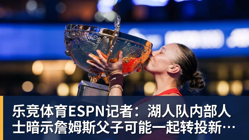 乐竞体育ESPN记者：湖人队内部人士暗示詹姆斯父子可能一起转投新球队