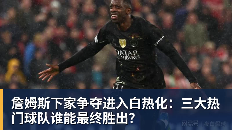 詹姆斯下家争夺进入白热化：三大热门球队谁能最终胜出？