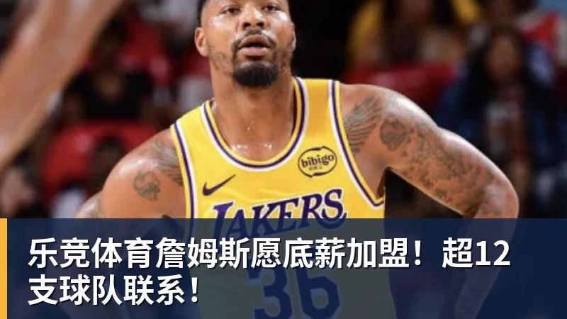 乐竞体育詹姆斯愿底薪加盟！超12支球队联系！