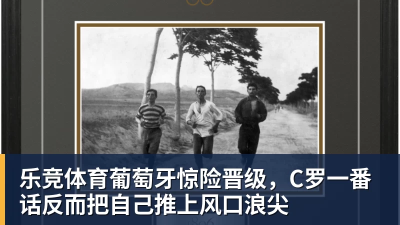 乐竞体育葡萄牙惊险晋级，C罗一番话反而把自己推上风口浪尖