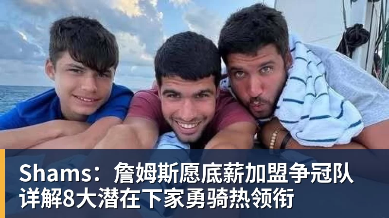 Shams：詹姆斯愿底薪加盟争冠队 详解8大潜在下家勇骑热领衔