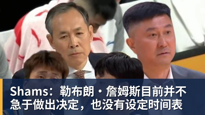 乐竞体育Shams：勒布朗·詹姆斯目前并不急于做出决定，也没有设定时间表