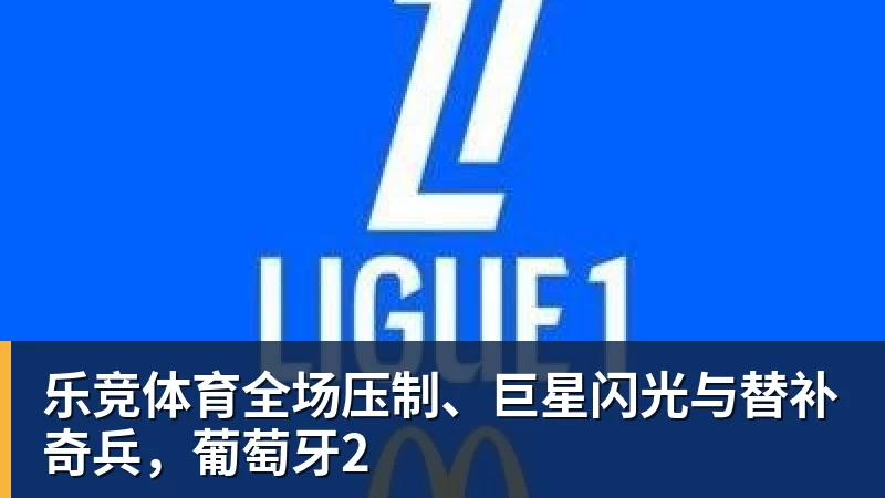 乐竞体育全场压制、巨星闪光与替补奇兵，葡萄牙2