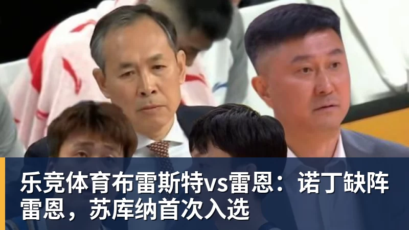 乐竞体育布雷斯特vs雷恩：诺丁缺阵雷恩，苏库纳首次入选