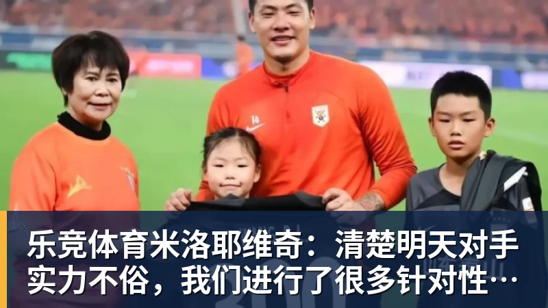 乐竞体育米洛耶维奇：清楚明天对手实力不俗，我们进行了很多针对性训练