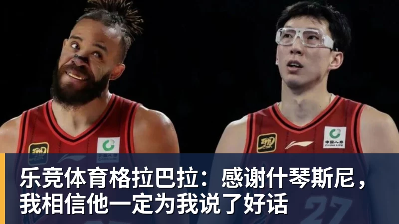 乐竞体育格拉巴拉：感谢什琴斯尼，我相信他一定为我说了好话