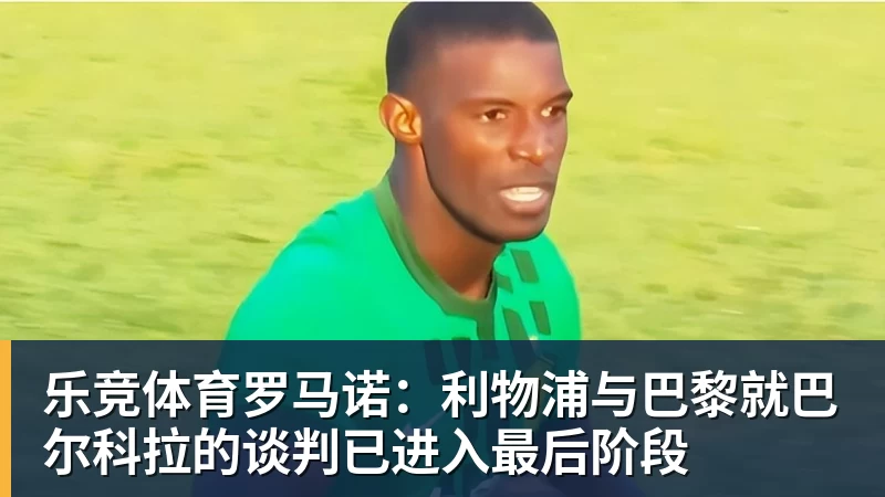 乐竞体育罗马诺：利物浦与巴黎就巴尔科拉的谈判已进入最后阶段