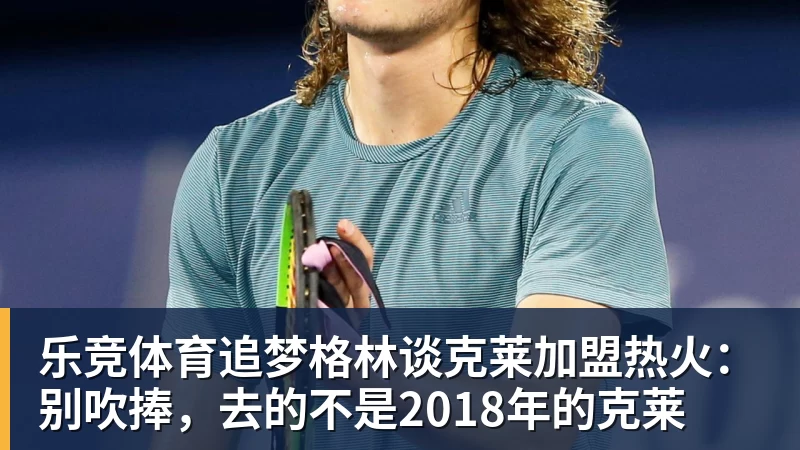 乐竞体育追梦格林谈克莱加盟热火：别吹捧，去的不是2018年的克莱
