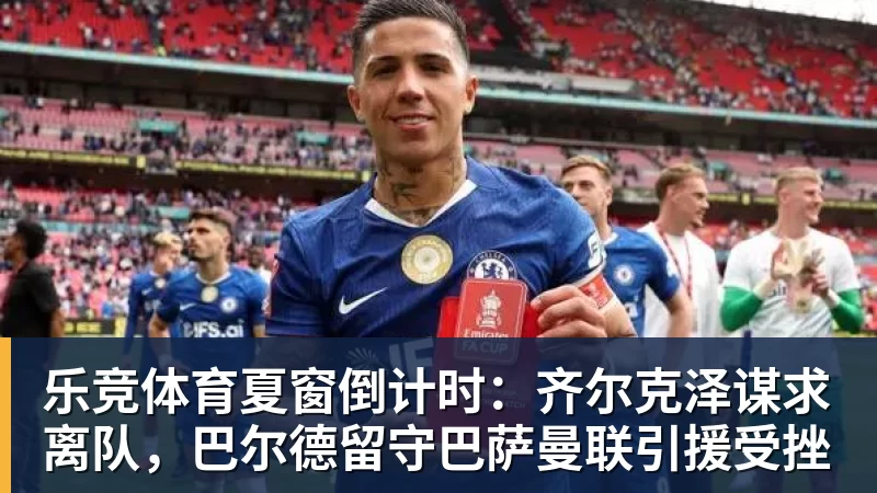 乐竞体育夏窗倒计时：齐尔克泽谋求离队，巴尔德留守巴萨曼联引援受挫