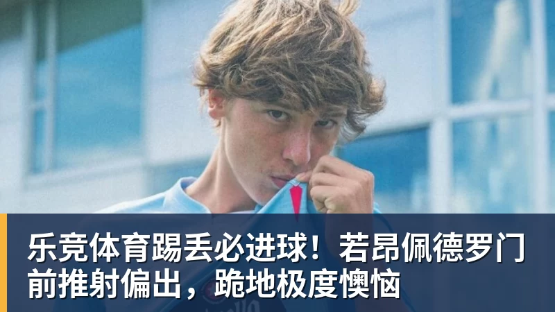 乐竞体育踢丢必进球！若昂佩德罗门前推射偏出，跪地极度懊恼