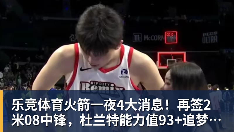 乐竞体育火箭一夜4大消息！再签2米08中锋，杜兰特能力值93+追梦盛赞姚明