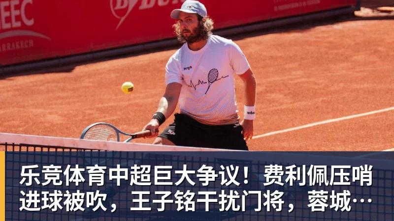 乐竞体育中超巨大争议！费利佩压哨进球被吹，王子铭干扰门将，蓉城全队暴怒
