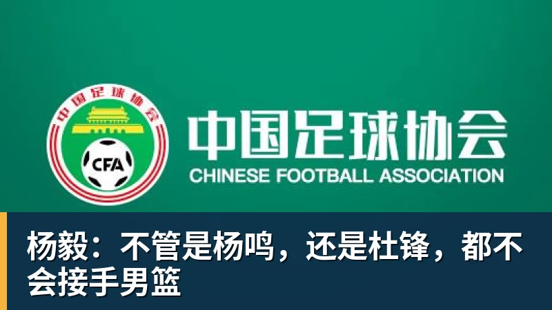 杨毅：不管是杨鸣，还是杜锋，都不会接手男篮