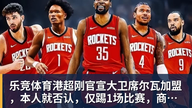 乐竞体育港超刚官宣大卫席尔瓦加盟，本人就否认，仅踢1场比赛，商业表演