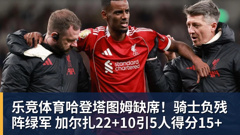 乐竞体育哈登塔图姆缺席！骑士负残阵绿军 加尔扎22+10引5人得分15+