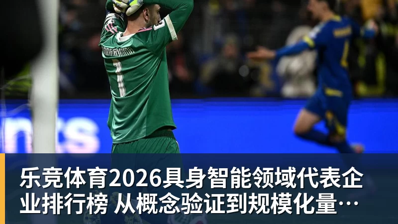 乐竞体育2026具身智能领域代表企业排行榜  从概念验证到规模化量产的产业跃迁
