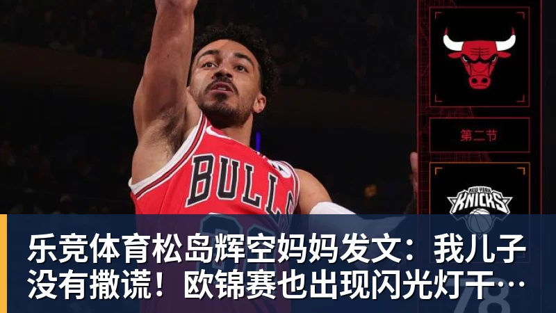 乐竞体育松岛辉空妈妈发文：我儿子没有撒谎！欧锦赛也出现闪光灯干扰事件