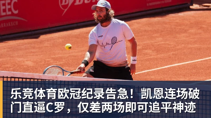 乐竞体育欧冠纪录告急！凯恩连场破门直逼C罗，仅差两场即可追平神迹
