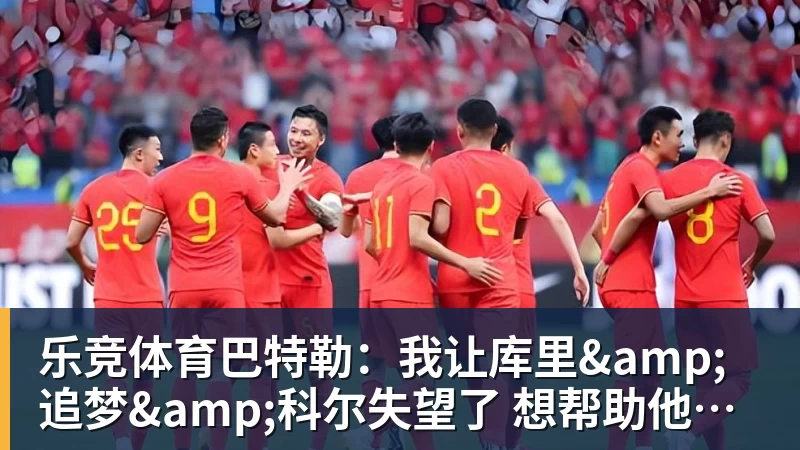 乐竞体育巴特勒：我让库里&amp;追梦&amp;科尔失望了 想帮助他们再拿一个总冠军