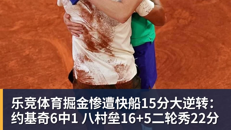 乐竞体育掘金惨遭快船15分大逆转：约基奇6中1 八村垒16+5二轮秀22分